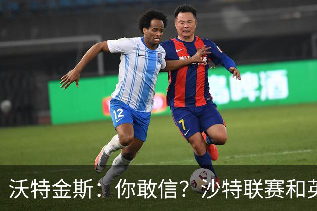 沃特金斯：你敢信？沙特联赛和英超其实是同一水准！